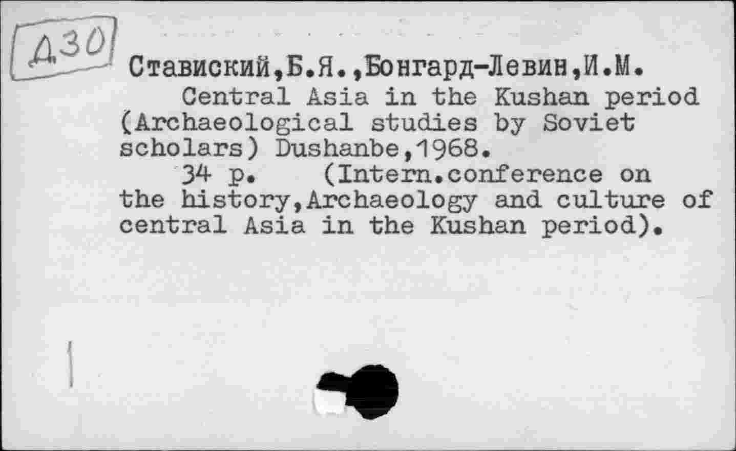 ﻿Ставиский,Б.Я.,Бонгард-Левин,И.М.
Central Asia in the Kushan period (Archaeological studies by Soviet scholars) Dushanbe,1968.
34 p. (Intern.conference on the history,Archaeology and culture of central Asia in the Kushan period).